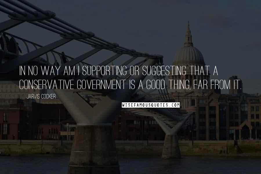 Jarvis Cocker Quotes: In no way am I supporting or suggesting that a Conservative government is a good thing, far from it.