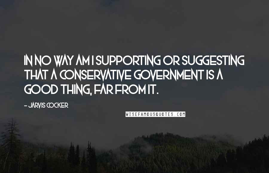 Jarvis Cocker Quotes: In no way am I supporting or suggesting that a Conservative government is a good thing, far from it.