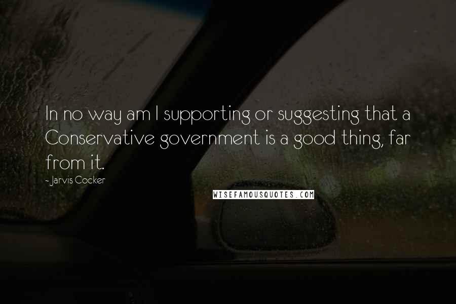 Jarvis Cocker Quotes: In no way am I supporting or suggesting that a Conservative government is a good thing, far from it.