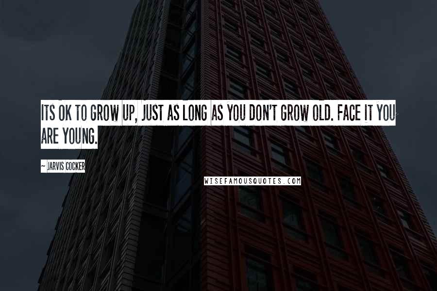 Jarvis Cocker Quotes: Its OK to grow up, just as long as you don't grow old. Face it you are young.