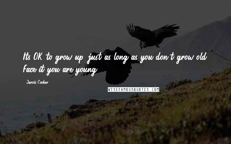 Jarvis Cocker Quotes: Its OK to grow up, just as long as you don't grow old. Face it you are young.