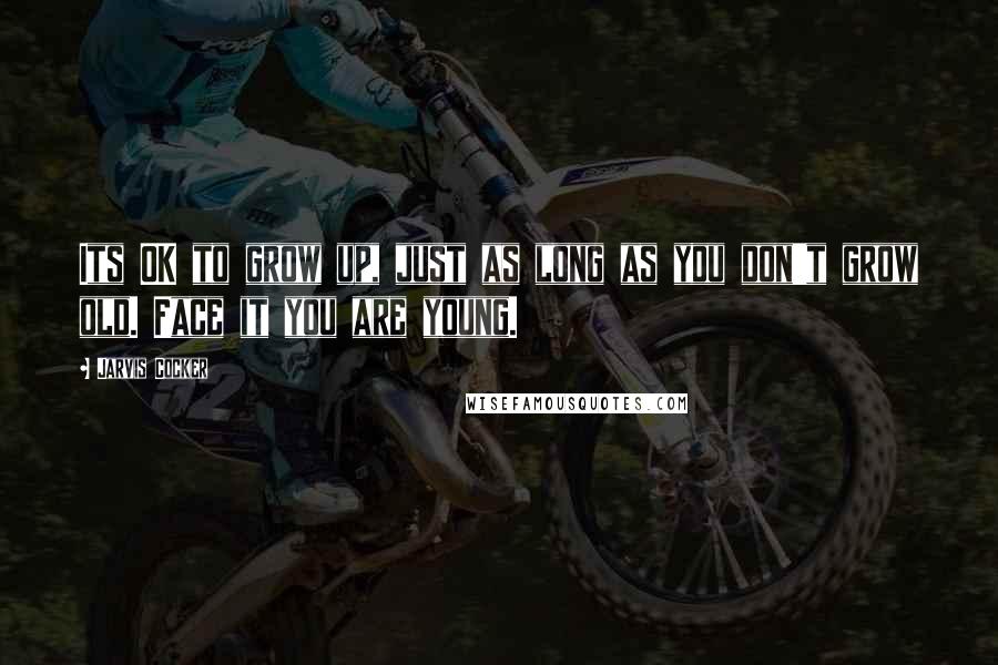 Jarvis Cocker Quotes: Its OK to grow up, just as long as you don't grow old. Face it you are young.