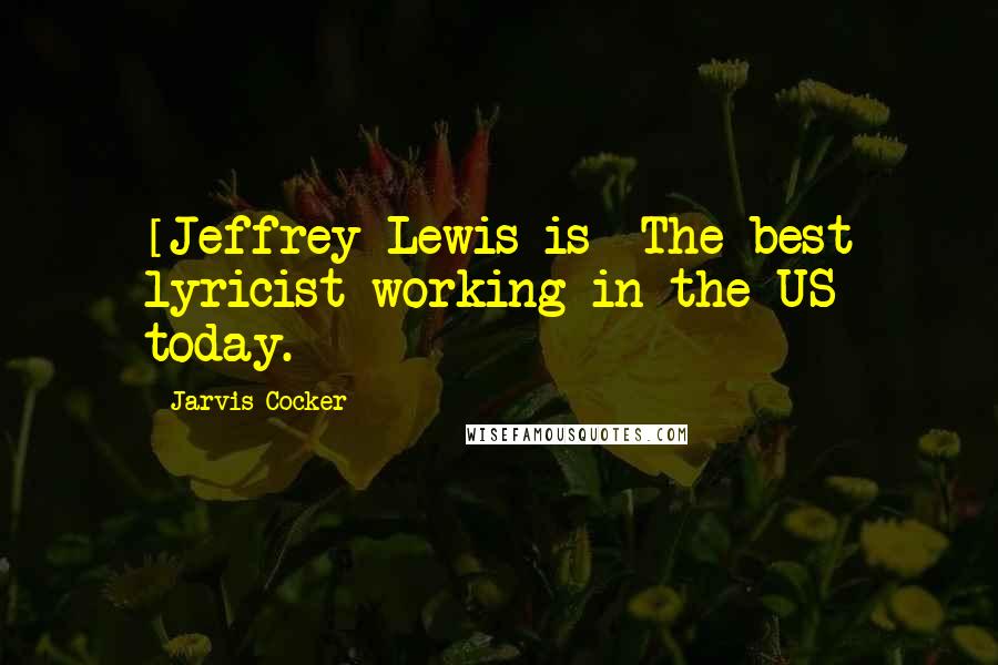 Jarvis Cocker Quotes: [Jeffrey Lewis is] The best lyricist working in the US today.