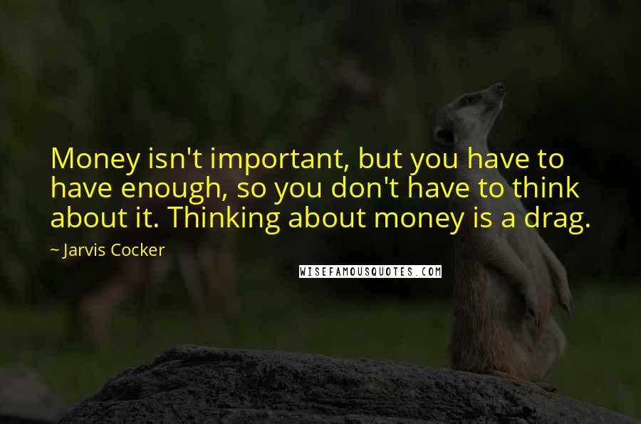 Jarvis Cocker Quotes: Money isn't important, but you have to have enough, so you don't have to think about it. Thinking about money is a drag.