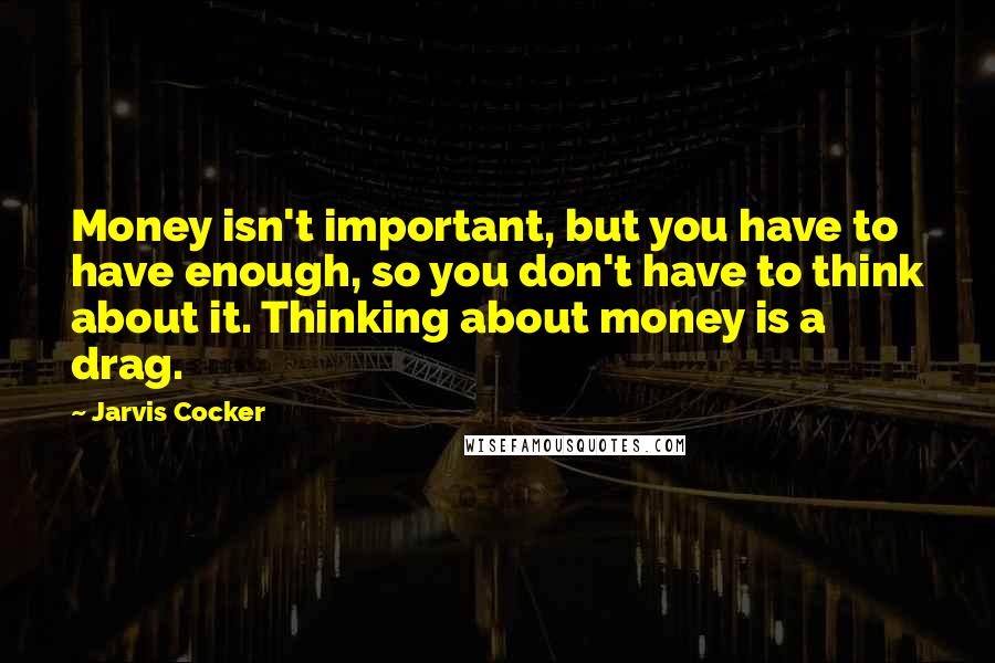 Jarvis Cocker Quotes: Money isn't important, but you have to have enough, so you don't have to think about it. Thinking about money is a drag.