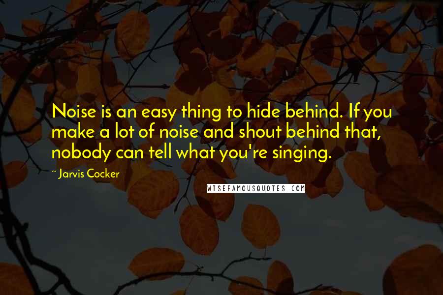 Jarvis Cocker Quotes: Noise is an easy thing to hide behind. If you make a lot of noise and shout behind that, nobody can tell what you're singing.
