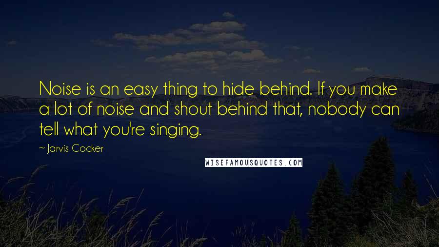 Jarvis Cocker Quotes: Noise is an easy thing to hide behind. If you make a lot of noise and shout behind that, nobody can tell what you're singing.