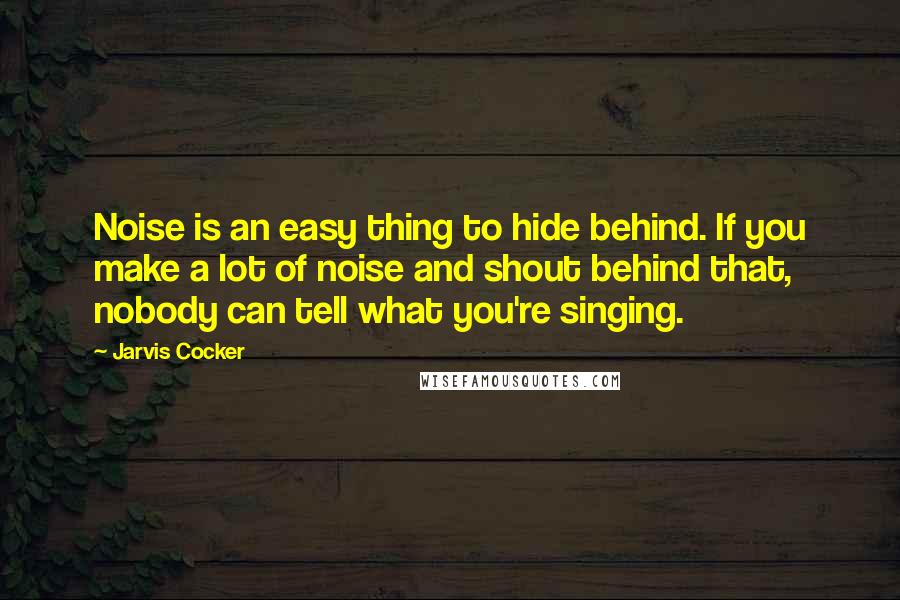 Jarvis Cocker Quotes: Noise is an easy thing to hide behind. If you make a lot of noise and shout behind that, nobody can tell what you're singing.