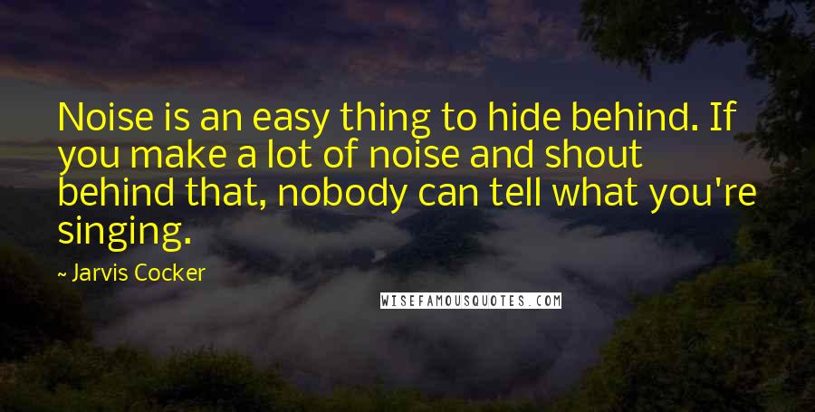 Jarvis Cocker Quotes: Noise is an easy thing to hide behind. If you make a lot of noise and shout behind that, nobody can tell what you're singing.