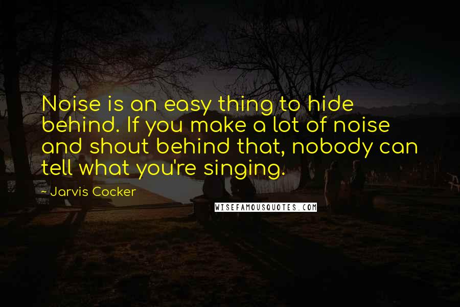 Jarvis Cocker Quotes: Noise is an easy thing to hide behind. If you make a lot of noise and shout behind that, nobody can tell what you're singing.