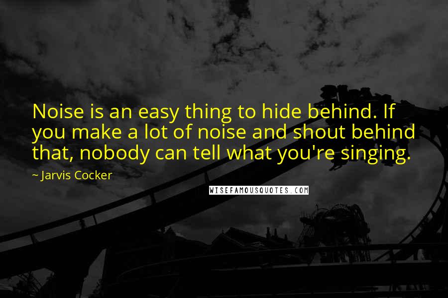 Jarvis Cocker Quotes: Noise is an easy thing to hide behind. If you make a lot of noise and shout behind that, nobody can tell what you're singing.