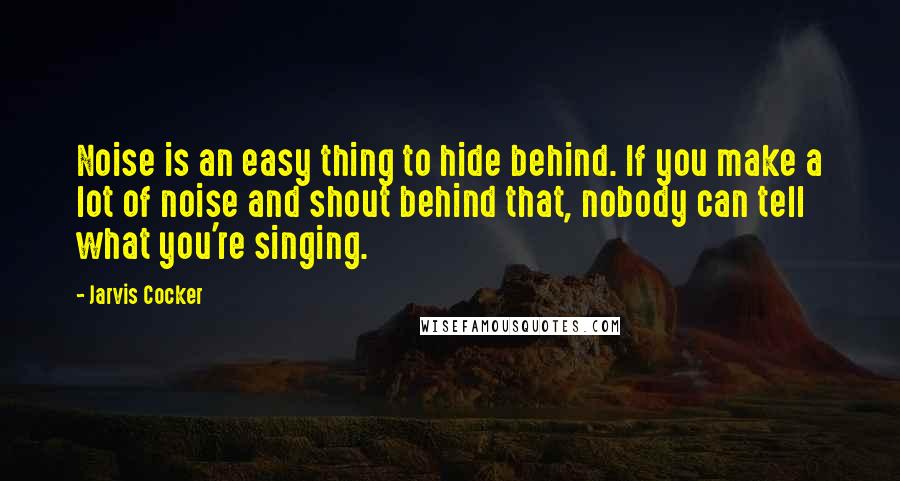 Jarvis Cocker Quotes: Noise is an easy thing to hide behind. If you make a lot of noise and shout behind that, nobody can tell what you're singing.