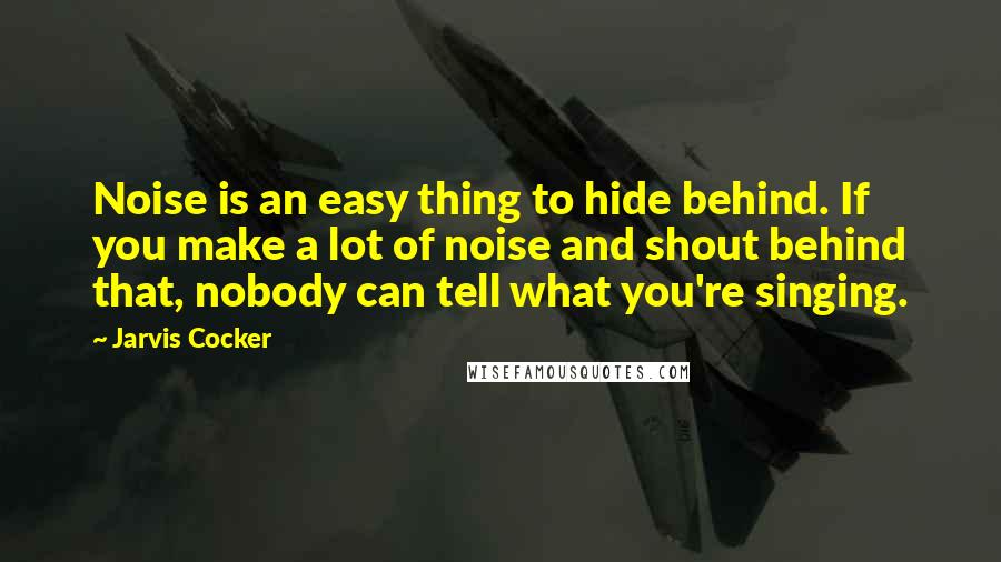 Jarvis Cocker Quotes: Noise is an easy thing to hide behind. If you make a lot of noise and shout behind that, nobody can tell what you're singing.