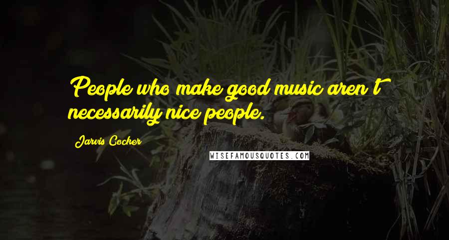 Jarvis Cocker Quotes: People who make good music aren't necessarily nice people.