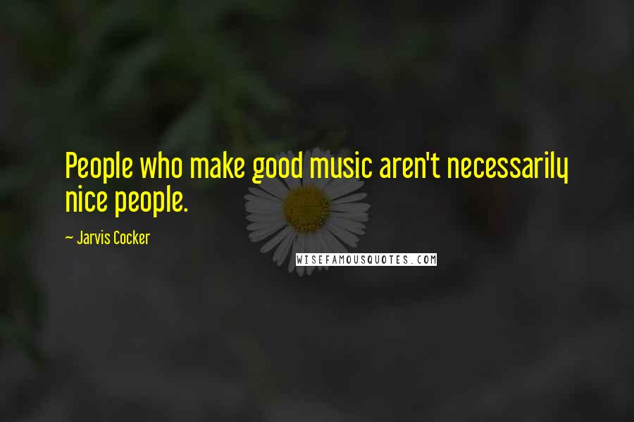 Jarvis Cocker Quotes: People who make good music aren't necessarily nice people.