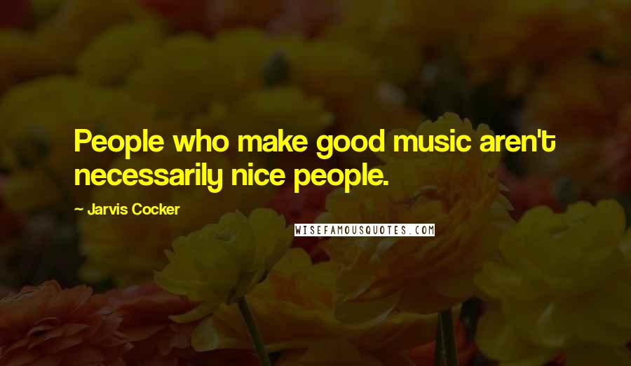 Jarvis Cocker Quotes: People who make good music aren't necessarily nice people.