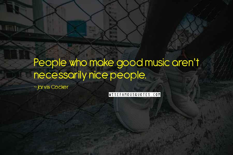 Jarvis Cocker Quotes: People who make good music aren't necessarily nice people.