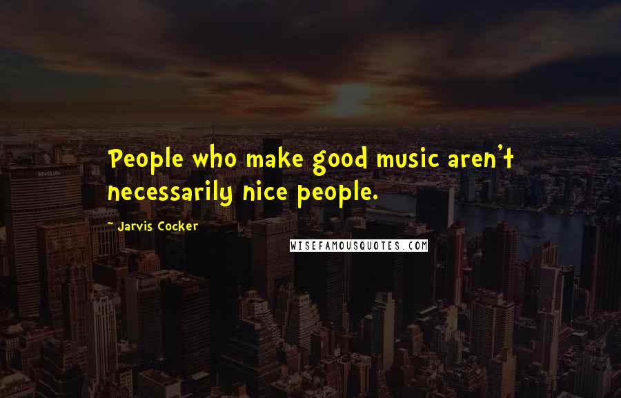 Jarvis Cocker Quotes: People who make good music aren't necessarily nice people.