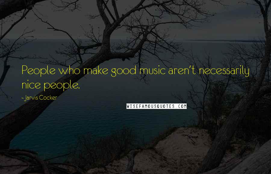 Jarvis Cocker Quotes: People who make good music aren't necessarily nice people.