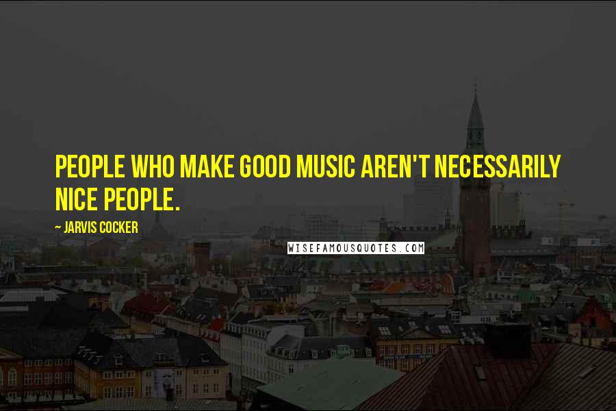 Jarvis Cocker Quotes: People who make good music aren't necessarily nice people.