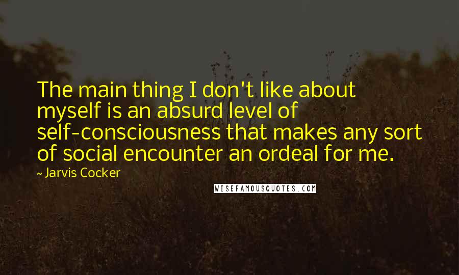 Jarvis Cocker Quotes: The main thing I don't like about myself is an absurd level of self-consciousness that makes any sort of social encounter an ordeal for me.