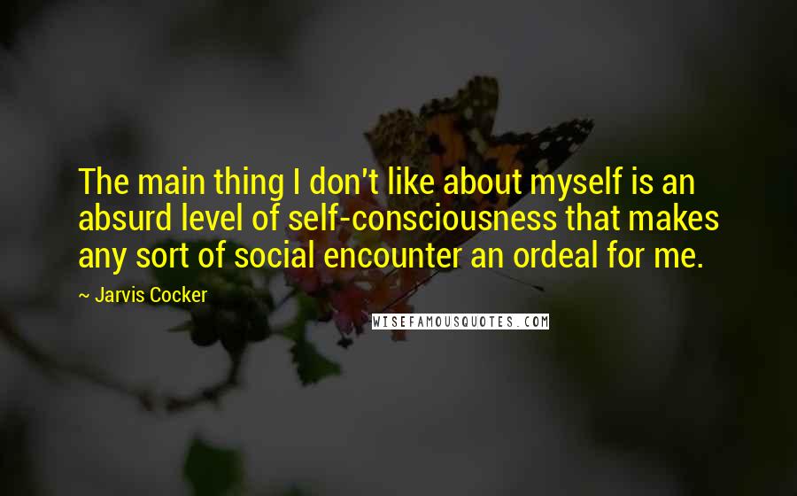 Jarvis Cocker Quotes: The main thing I don't like about myself is an absurd level of self-consciousness that makes any sort of social encounter an ordeal for me.