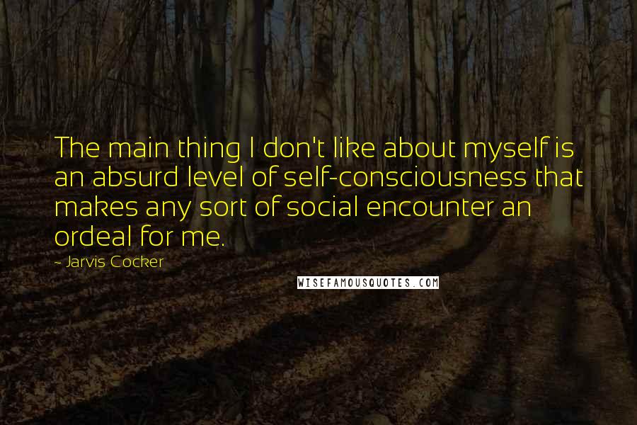 Jarvis Cocker Quotes: The main thing I don't like about myself is an absurd level of self-consciousness that makes any sort of social encounter an ordeal for me.