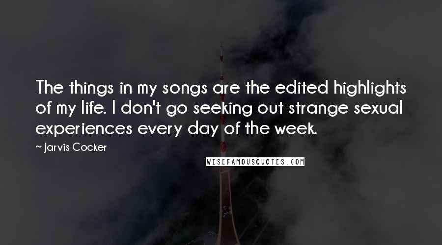 Jarvis Cocker Quotes: The things in my songs are the edited highlights of my life. I don't go seeking out strange sexual experiences every day of the week.