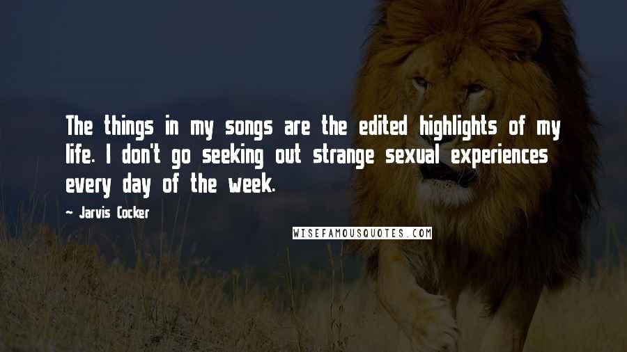 Jarvis Cocker Quotes: The things in my songs are the edited highlights of my life. I don't go seeking out strange sexual experiences every day of the week.