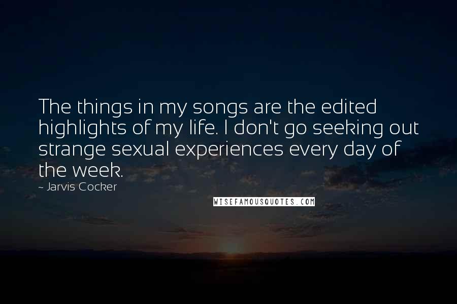 Jarvis Cocker Quotes: The things in my songs are the edited highlights of my life. I don't go seeking out strange sexual experiences every day of the week.