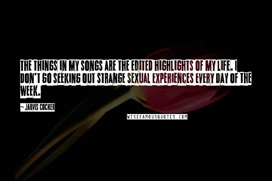 Jarvis Cocker Quotes: The things in my songs are the edited highlights of my life. I don't go seeking out strange sexual experiences every day of the week.