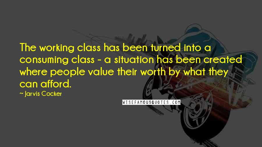 Jarvis Cocker Quotes: The working class has been turned into a consuming class - a situation has been created where people value their worth by what they can afford.