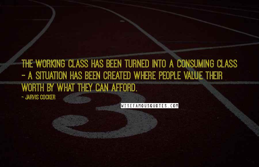 Jarvis Cocker Quotes: The working class has been turned into a consuming class - a situation has been created where people value their worth by what they can afford.