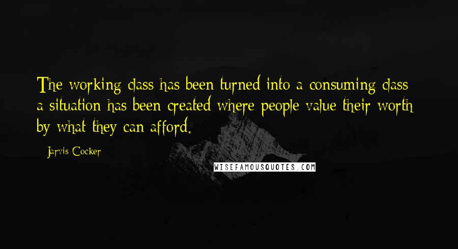 Jarvis Cocker Quotes: The working class has been turned into a consuming class - a situation has been created where people value their worth by what they can afford.