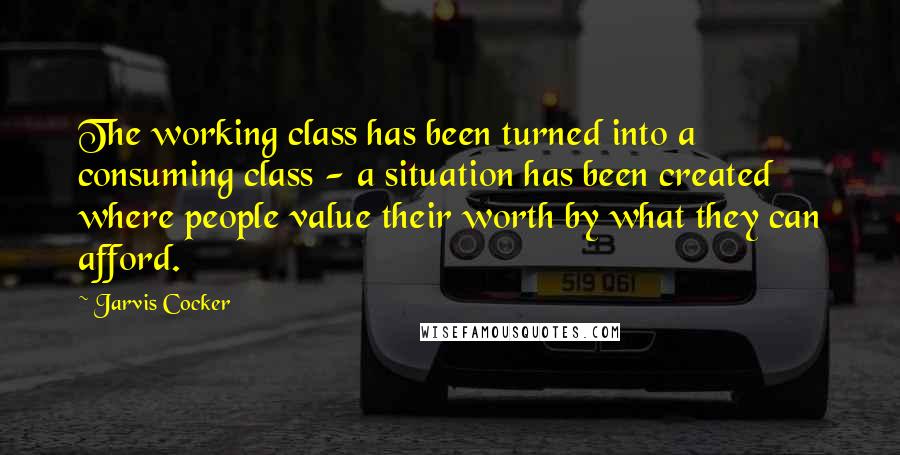 Jarvis Cocker Quotes: The working class has been turned into a consuming class - a situation has been created where people value their worth by what they can afford.