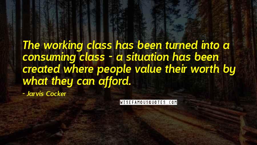 Jarvis Cocker Quotes: The working class has been turned into a consuming class - a situation has been created where people value their worth by what they can afford.