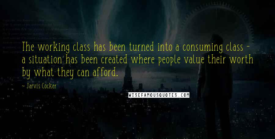 Jarvis Cocker Quotes: The working class has been turned into a consuming class - a situation has been created where people value their worth by what they can afford.