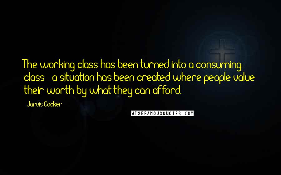 Jarvis Cocker Quotes: The working class has been turned into a consuming class - a situation has been created where people value their worth by what they can afford.