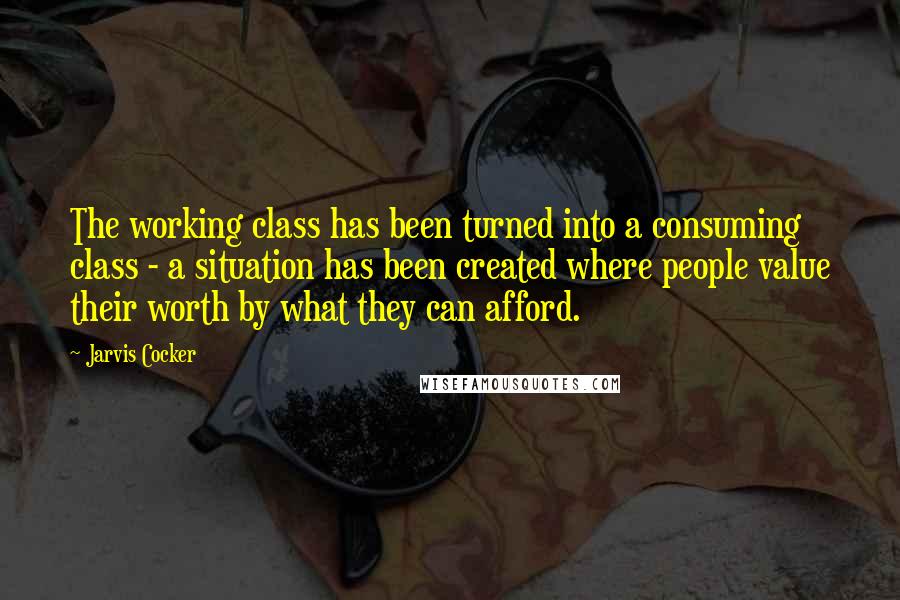 Jarvis Cocker Quotes: The working class has been turned into a consuming class - a situation has been created where people value their worth by what they can afford.