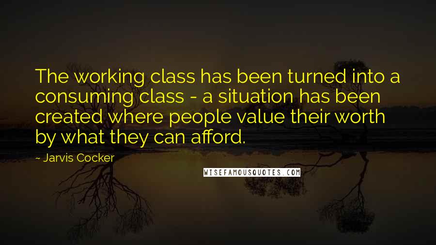 Jarvis Cocker Quotes: The working class has been turned into a consuming class - a situation has been created where people value their worth by what they can afford.