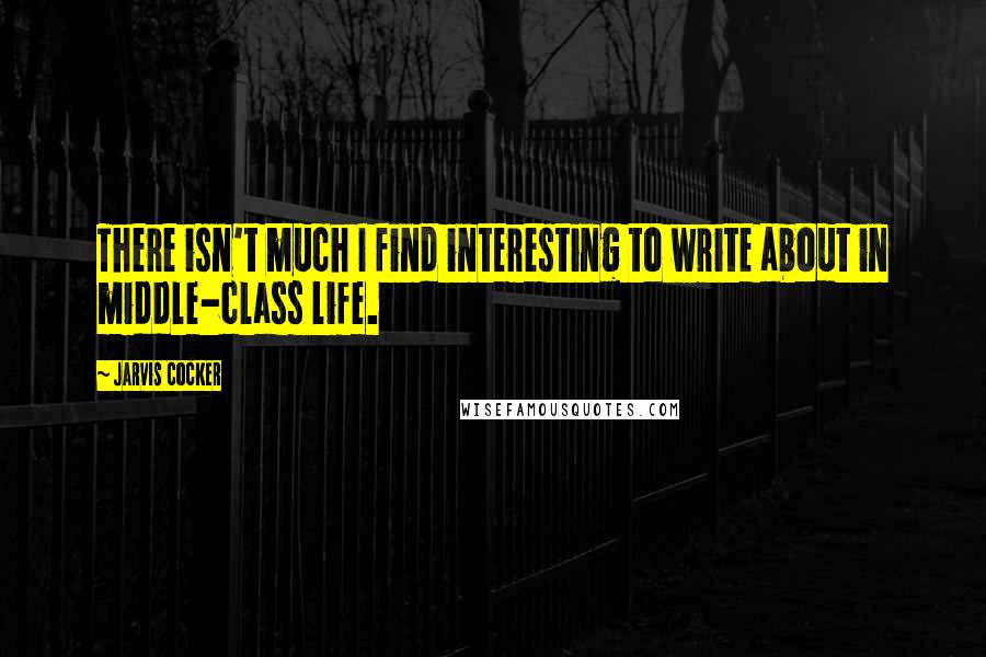Jarvis Cocker Quotes: There isn't much I find interesting to write about in middle-class life.
