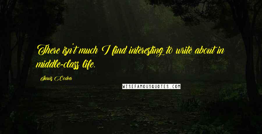 Jarvis Cocker Quotes: There isn't much I find interesting to write about in middle-class life.