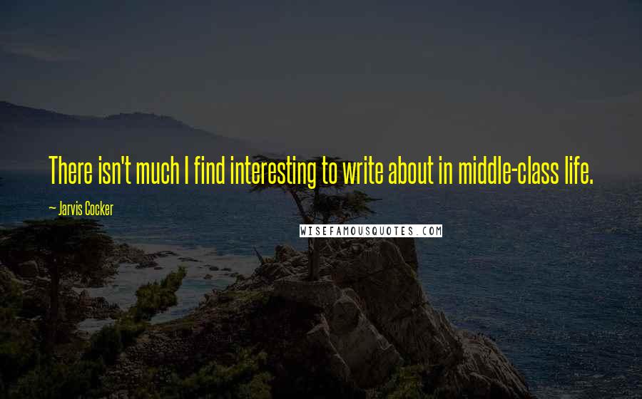 Jarvis Cocker Quotes: There isn't much I find interesting to write about in middle-class life.