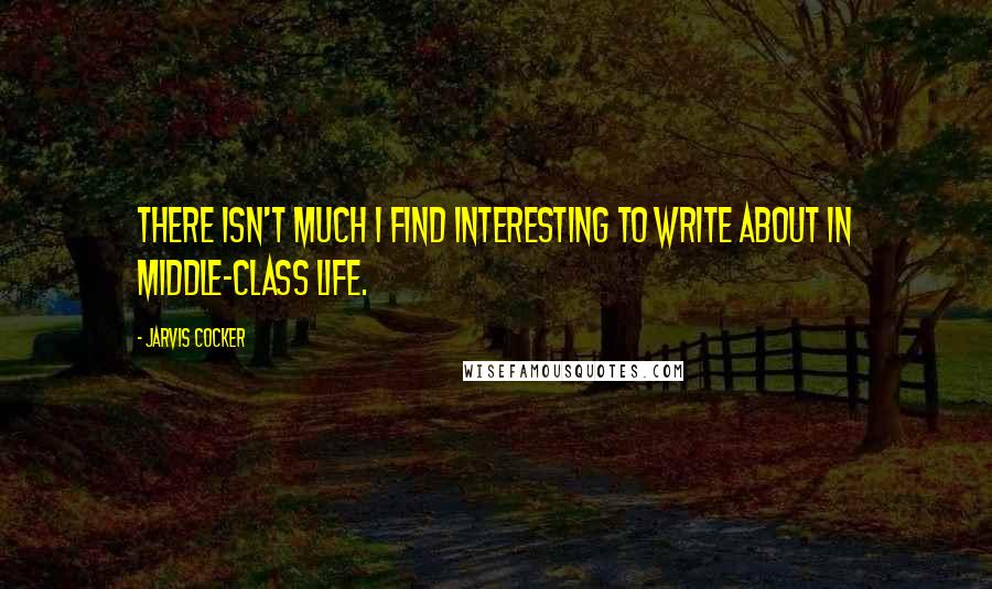 Jarvis Cocker Quotes: There isn't much I find interesting to write about in middle-class life.