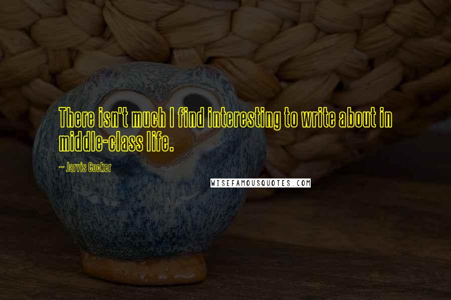 Jarvis Cocker Quotes: There isn't much I find interesting to write about in middle-class life.