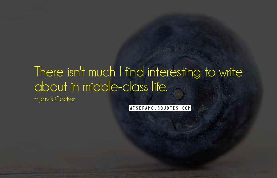 Jarvis Cocker Quotes: There isn't much I find interesting to write about in middle-class life.