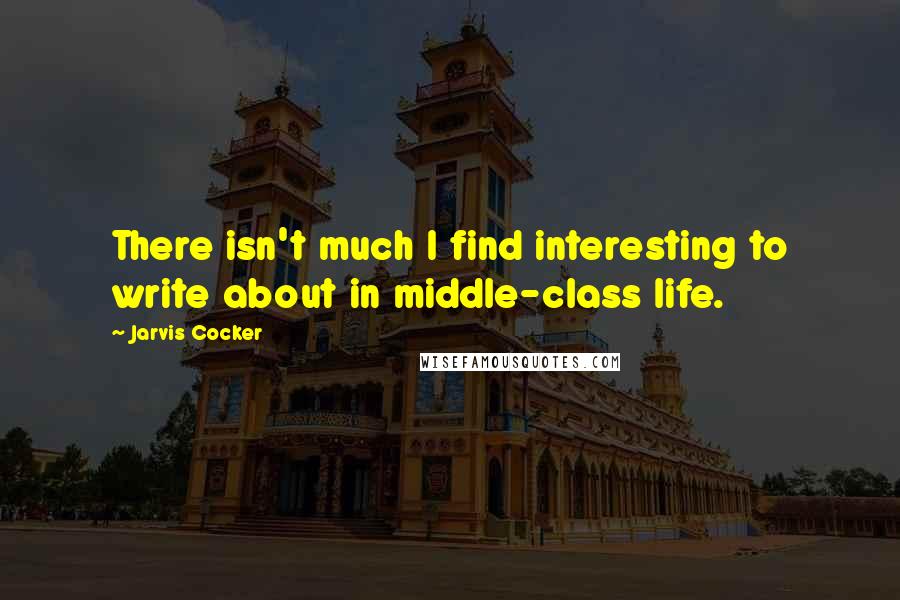 Jarvis Cocker Quotes: There isn't much I find interesting to write about in middle-class life.