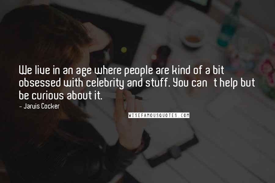 Jarvis Cocker Quotes: We live in an age where people are kind of a bit obsessed with celebrity and stuff. You can't help but be curious about it.