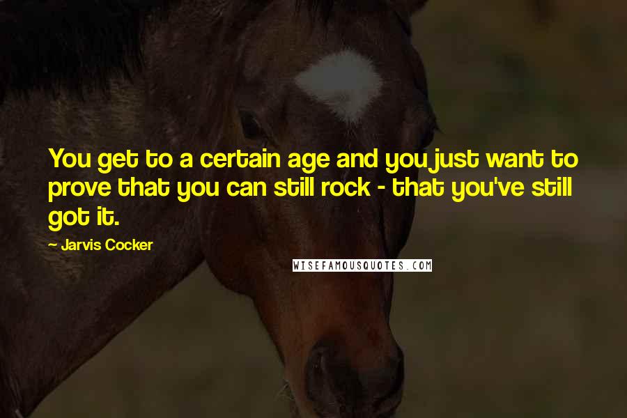 Jarvis Cocker Quotes: You get to a certain age and you just want to prove that you can still rock - that you've still got it.