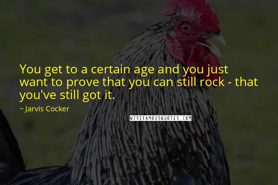 Jarvis Cocker Quotes: You get to a certain age and you just want to prove that you can still rock - that you've still got it.